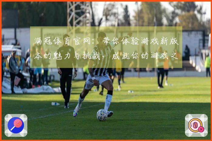 满冠体育官网：带你体验游戏新版本的魅力与挑战，成就你的游戏之旅！