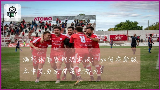 满冠体育官网玩家谈：如何在新版本中充分发挥角色潜力？