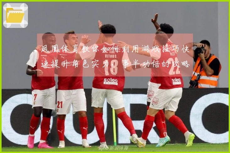 凤凰体育教你如何利用游戏技巧快速提升角色实力，事半功倍的攻略分享