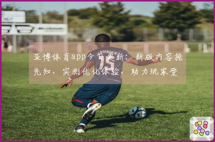 亚博体育app今日更新：新版内容抢先知，实测优化体验，助力玩家登顶！