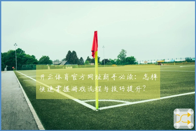 开云体育官方网址新手必读：怎样快速掌握游戏流程与技巧提升？