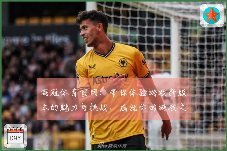 满冠体育官网：带你体验游戏新版本的魅力与挑战，成就你的游戏之旅！