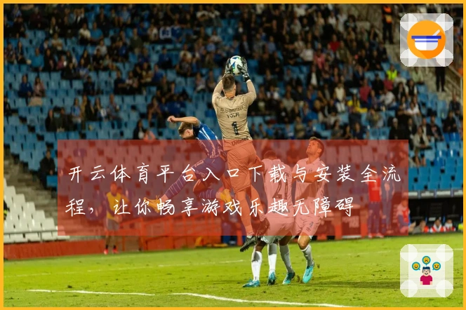 开云体育平台入口下载与安装全流程，让你畅享游戏乐趣无障碍