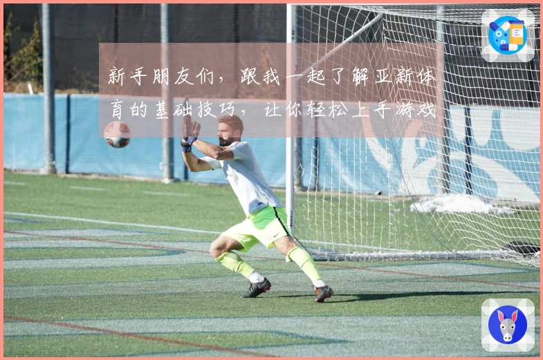 新手朋友们，跟我一起了解亚新体育的基础技巧，让你轻松上手游戏！