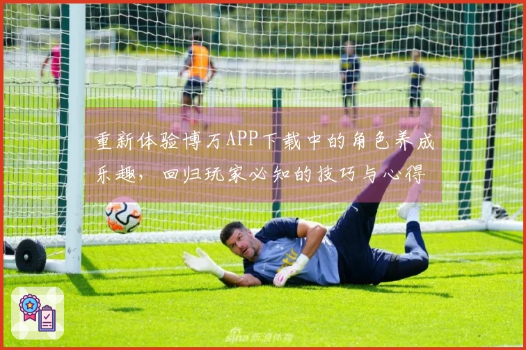 重新体验博万APP下载中的角色养成乐趣，回归玩家必知的技巧与心得