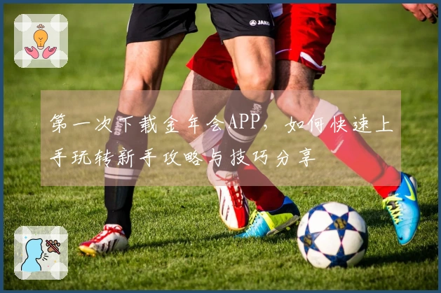 第一次下载金年会APP，如何快速上手玩转新手攻略与技巧分享