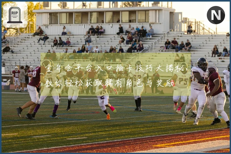 金年会平台入口抽卡技巧大揭秘，教你轻松获取稀有角色与奖励