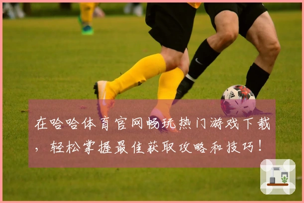 在哈哈体育官网畅玩热门游戏下载，轻松掌握最佳获取攻略和技巧！