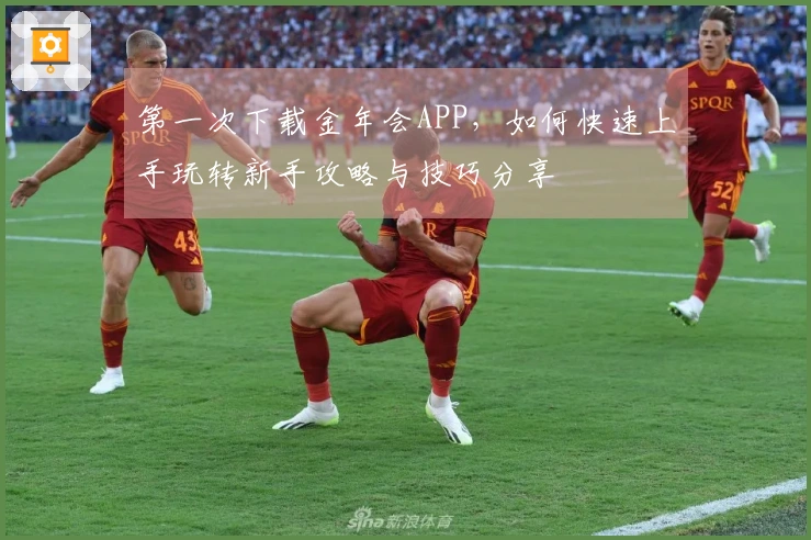 第一次下载金年会APP，如何快速上手玩转新手攻略与技巧分享