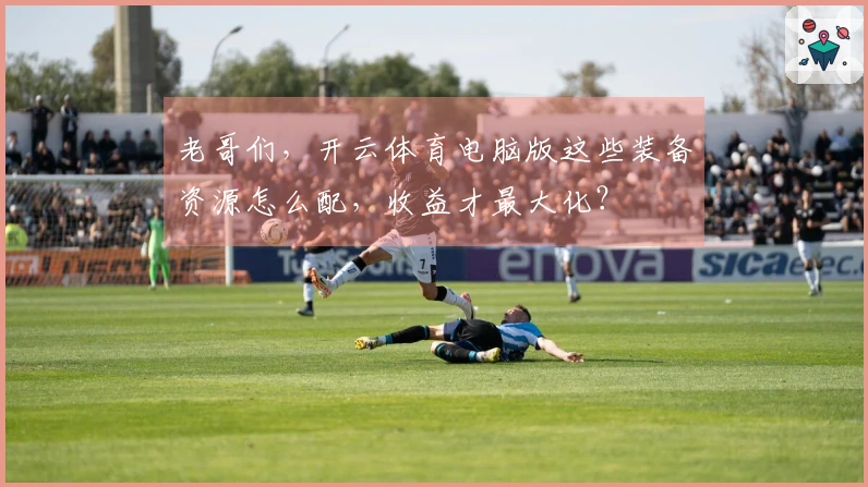 老哥们，开云体育电脑版这些装备资源怎么配，收益才最大化？