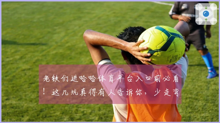 老铁们进哈哈体育平台入口前必看！这几坑真得有人告诉你，少走弯路！