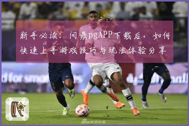 新手必读：问鼎pgAPP下载后，如何快速上手游戏技巧与玩法体验分享