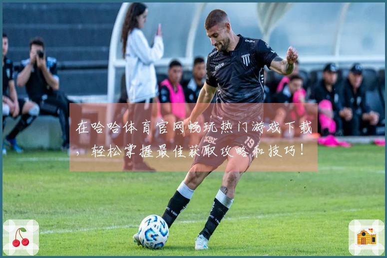 在哈哈体育官网畅玩热门游戏下载，轻松掌握最佳获取攻略和技巧！