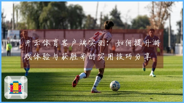开云体育客户端实测：如何提升游戏体验与获胜率的实用技巧分享