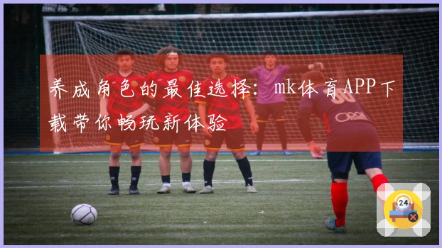 养成角色的最佳选择：mk体育APP下载带你畅玩新体验
