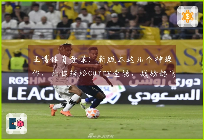 亚博体育登录：新版本这几个神操作，让你轻松carry全场，战绩起飞！