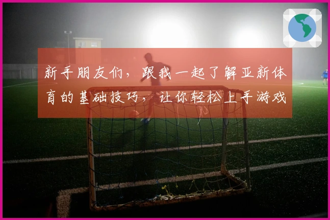 新手朋友们，跟我一起了解亚新体育的基础技巧，让你轻松上手游戏！