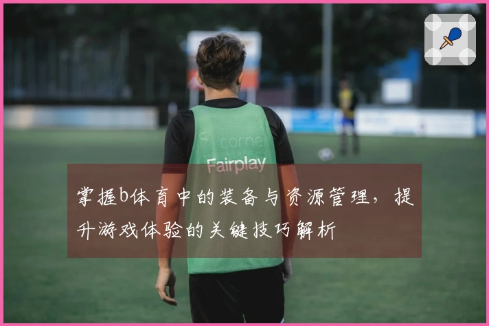 掌握b体育中的装备与资源管理，提升游戏体验的关键技巧解析