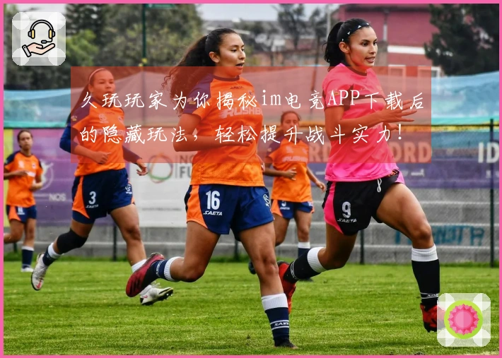 久玩玩家为你揭秘im电竞APP下载后的隐藏玩法，轻松提升战斗实力！