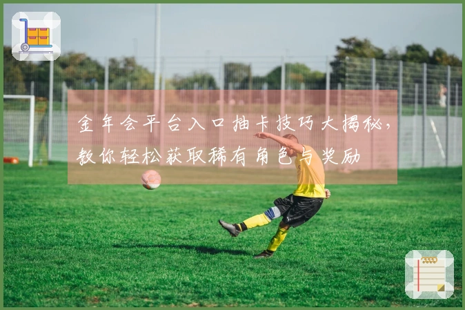 金年会平台入口抽卡技巧大揭秘，教你轻松获取稀有角色与奖励