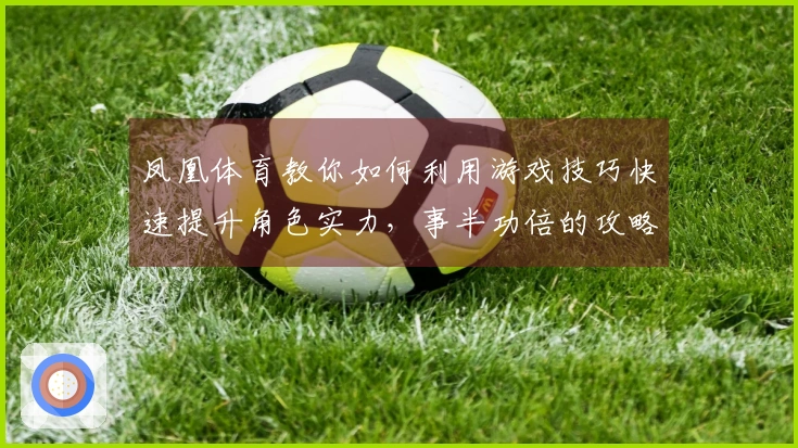 凤凰体育教你如何利用游戏技巧快速提升角色实力，事半功倍的攻略分享