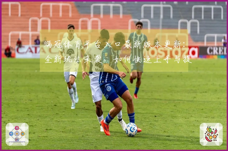 满冠体育平台入口最新版本更新：全新玩法来袭，如何快速上手与提升体验