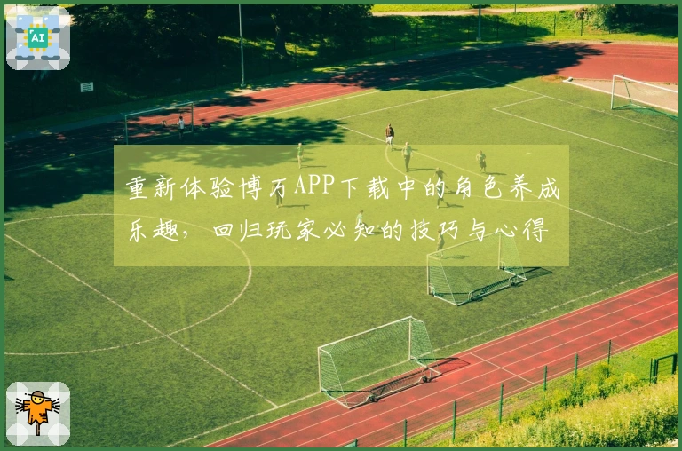 重新体验博万APP下载中的角色养成乐趣，回归玩家必知的技巧与心得