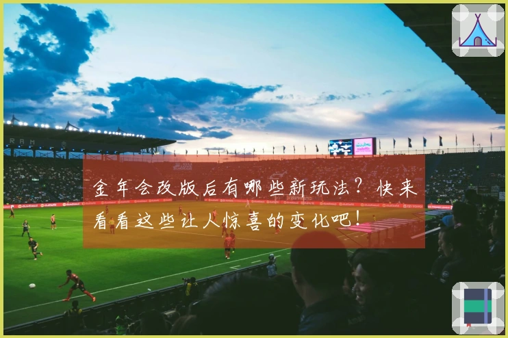 金年会改版后有哪些新玩法？快来看看这些让人惊喜的变化吧！