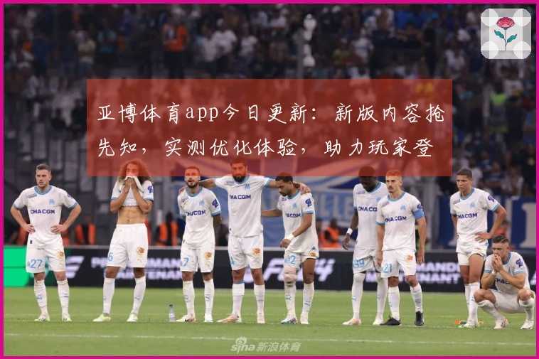 亚博体育app今日更新：新版内容抢先知，实测优化体验，助力玩家登顶！